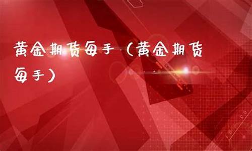 黄金期货每手(黄金期货每手保证金 安信)_http://www.czdghg.com_郑商所_第1张