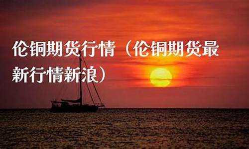 伦铜期货最新(伦铜期货最新行情新浪财经网官网)_https://www.czdghg.com_郑商所_第1张