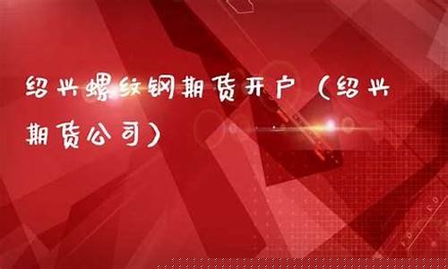绍兴期货公司(绍兴期货公司排名)_https://www.czdghg.com_上期所_第1张