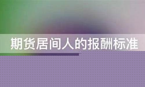 期货居间人的报酬标准(期货居间人的法律责任)_https://www.czdghg.com_大商所_第1张