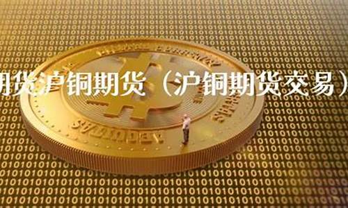 沪铜期货交易(沪铜期货交易规则)_https://www.czdghg.com_大商所_第1张