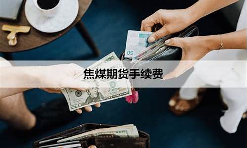 焦煤期货手续费怎么算(焦煤期货手续费一手就2百多)_http://www.czdghg.com_郑商所_第1张