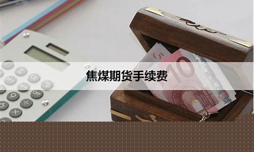 焦煤期货手续费(焦煤期货手续费怎么是175元呢)_http://www.czdghg.com_中金所_第1张