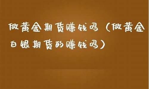 黄金期货赚钱吗(黄金期货好不好做)_http://www.czdghg.com_郑商所_第1张