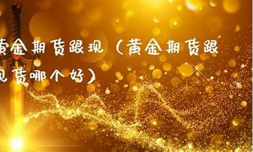 黄金期货跟现(黄金期货与黄金现货)_https://www.czdghg.com_上期所_第1张