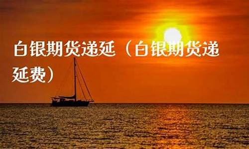 白银期货递延(白银期货涨跌幅限制)_https://www.czdghg.com_郑商所_第1张
