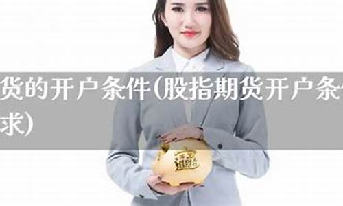 股指期货的开户条件(股指期货开户条件有什么要求 30万)_http://www.czdghg.com_大商所_第1张
