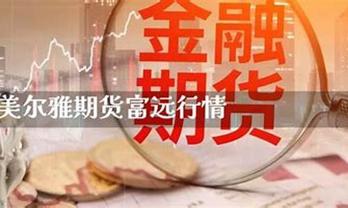 美尔雅期货富远行情(浙商期货富远行情软件)_https://www.czdghg.com_广期所_第1张