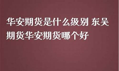 华安期货是什么级别(徽商期货是什么级别)_http://www.czdghg.com_郑商所_第1张
