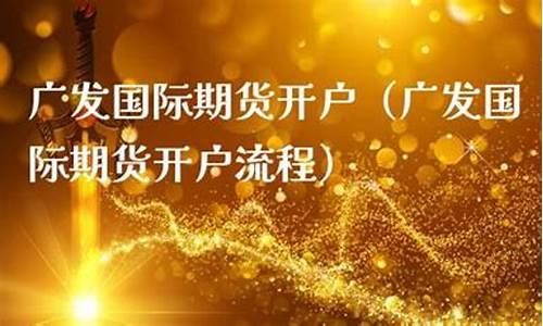 广发期货开户(广发期货开户基本资料怎么填写)_https://www.czdghg.com_郑商所_第1张