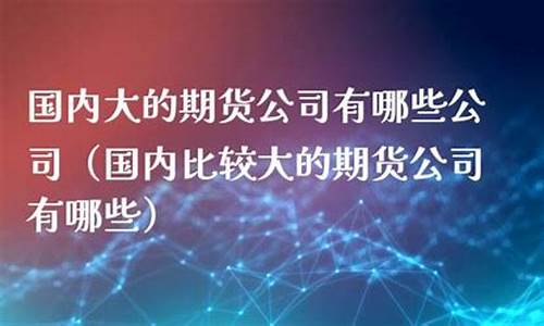 国内大的期货公司(国内大的期货公司)_https://www.czdghg.com_上期所_第1张