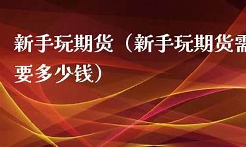 玩期货需要多少钱(玩期货多少钱开户)_https://www.czdghg.com_上期所_第1张