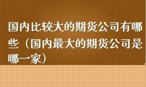 比较大的期货公司有哪些(大一点的期货公司)_https://www.czdghg.com_广期所_第1张