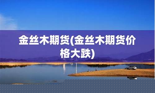 金丝木期货(金丝木多少钱一斤)_https://www.czdghg.com_上期所_第1张