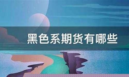 期货黑色系(期货黑色系品种是哪些)_http://www.czdghg.com_郑商所_第1张