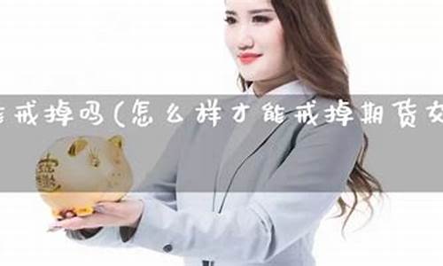 如何戒掉期货(如何远离期货)_http://www.czdghg.com_大商所_第1张