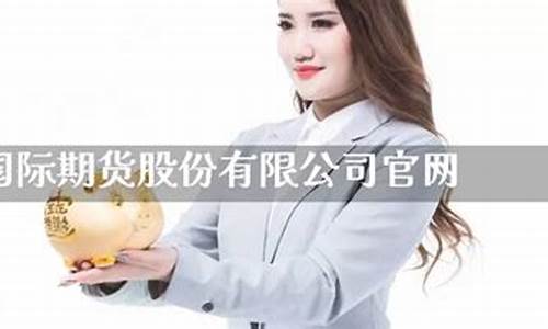 中国国际期货股份有限公司(中国国际期货股份有限公司官网最新信息)_https://www.czdghg.com_郑商所_第1张