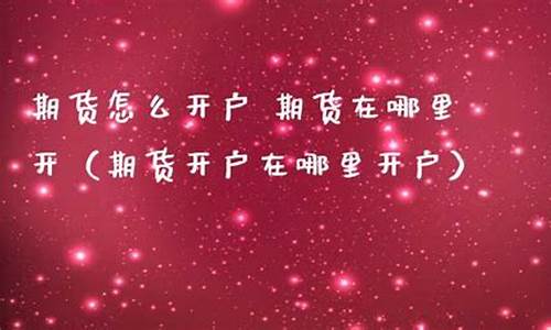 期货去哪里开户(期货去哪里开户好)_https://www.czdghg.com_中金所_第1张