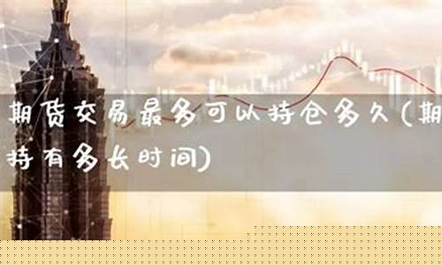 期货可以持仓多久(期货持仓多久可以卖)_http://www.czdghg.com_大商所_第1张
